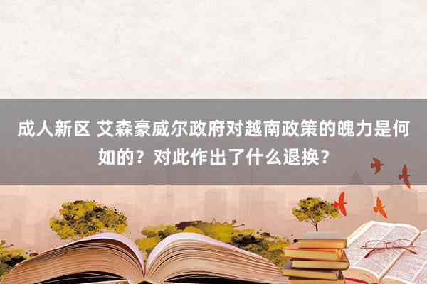 成人新区 艾森豪威尔政府对越南政策的魄力是何如的？对此作出了什么退换？