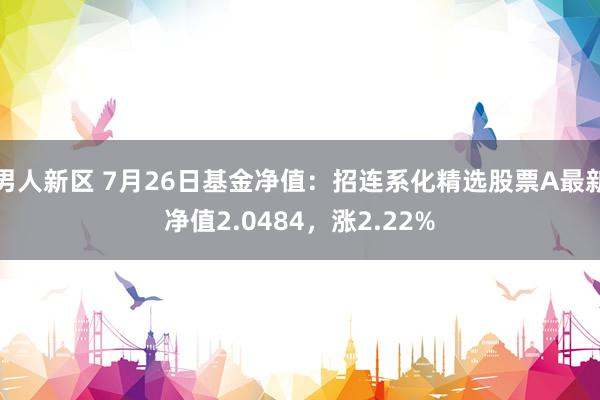 男人新区 7月26日基金净值：招连系化精选股票A最新净值2.0484，涨2.22%