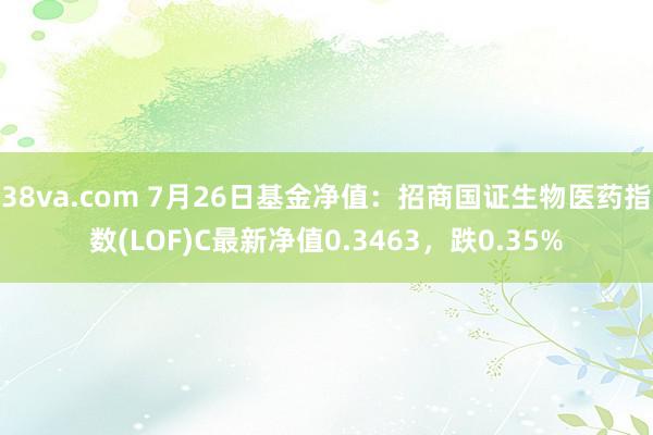 38va.com 7月26日基金净值：招商国证生物医药指数(LOF)C最新净值0.3463，跌0.35%