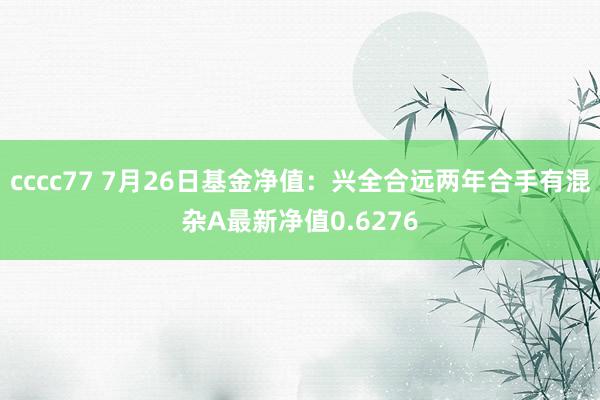 cccc77 7月26日基金净值：兴全合远两年合手有混杂A最新净值0.6276