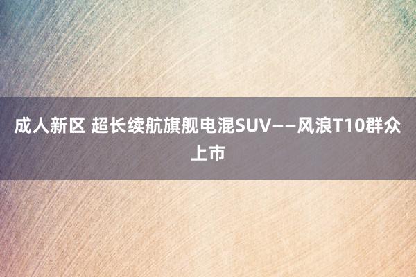 成人新区 超长续航旗舰电混SUV——风浪T10群众上市