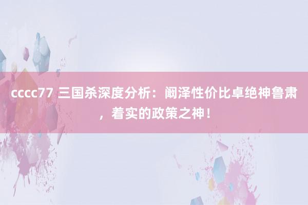 cccc77 三国杀深度分析：阚泽性价比卓绝神鲁肃，着实的政策之神！