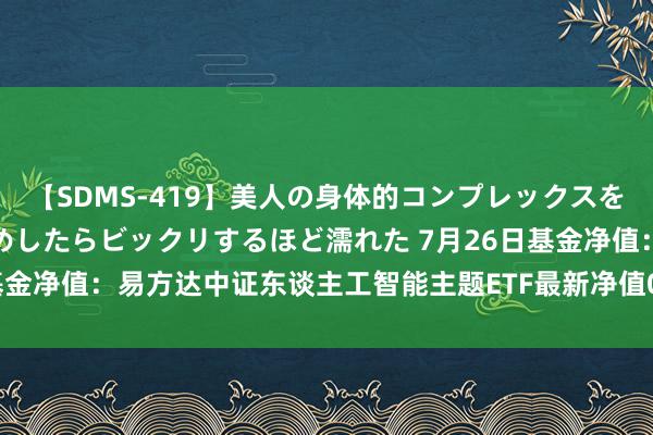 【SDMS-419】美人の身体的コンプレックスを、じっくり弄って羞恥責めしたらビックリするほど濡れた 7月26日基金净值：易方达中证东谈主工智能主题ETF最新净值0.69，涨0.72%