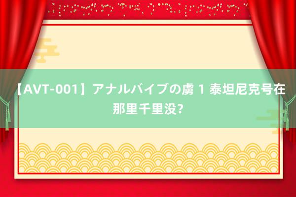 【AVT-001】アナルバイブの虜 1 泰坦尼克号在那里千里没？