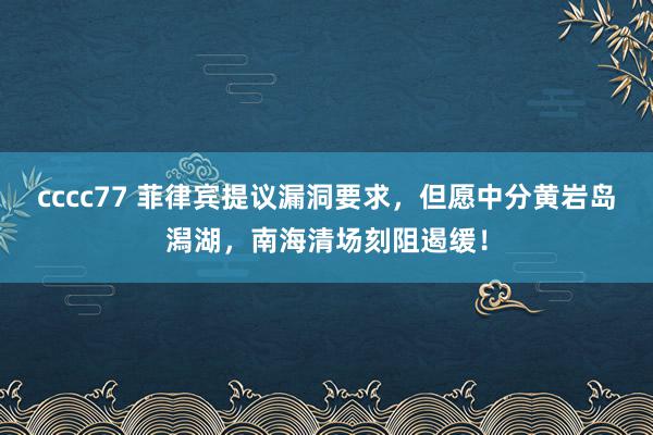 cccc77 菲律宾提议漏洞要求，但愿中分黄岩岛潟湖，南海清场刻阻遏缓！