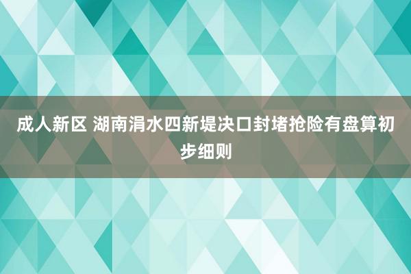 成人新区 湖南涓水四新堤决口封堵抢险有盘算初步细则