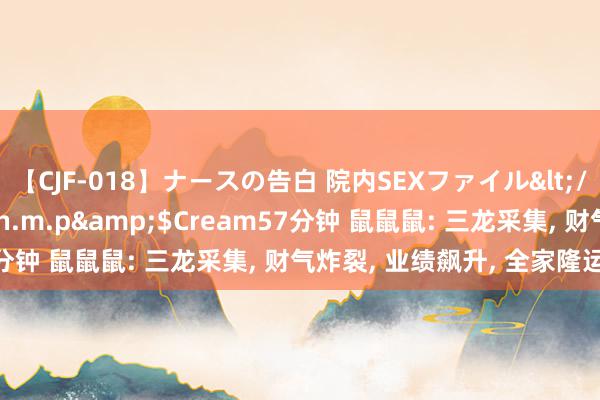 【CJF-018】ナースの告白 院内SEXファイル</a>2008-03-07h.m.p&$Cream57分钟 鼠鼠鼠: 三龙采集, 财气炸裂, 业绩飙升, 全家隆运当头!