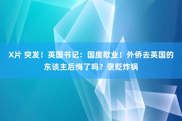 X片 突发！英国书记：国度歇业！外侨去英国的东谈主后悔了吗？褒贬炸锅