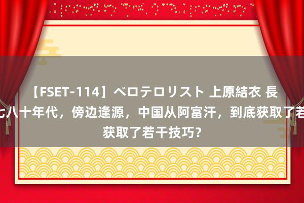 【FSET-114】ベロテロリスト 上原結衣 長澤リカ 七八十年代，傍边逢源，中国从阿富汗，到底获取了若干技巧？