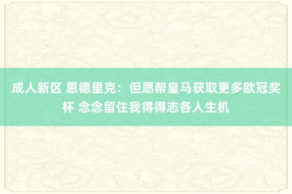 成人新区 恩德里克：但愿帮皇马获取更多欧冠奖杯 念念留住我得得志各人生机