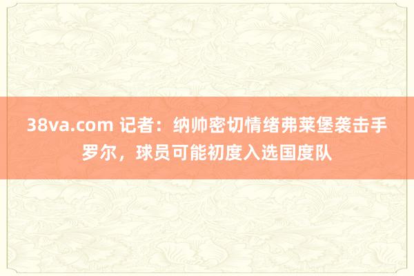 38va.com 记者：纳帅密切情绪弗莱堡袭击手罗尔，球员可能初度入选国度队