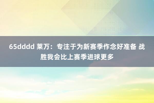 65dddd 莱万：专注于为新赛季作念好准备 战胜我会比上赛季进球更多