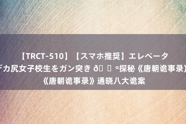 【TRCT-510】【スマホ推奨】エレベーターに挟まれたデカ尻女子校生をガン突き 📺探秘《唐朝诡事录》通晓八大诡案