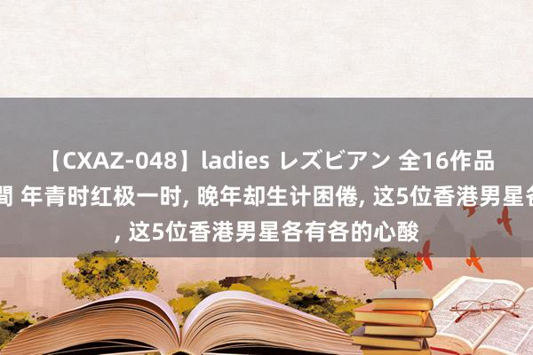 【CXAZ-048】ladies レズビアン 全16作品 PartIV 4時間 年青时红极一时, 晚年却生计困倦, 这5位香港男星各有各的心酸