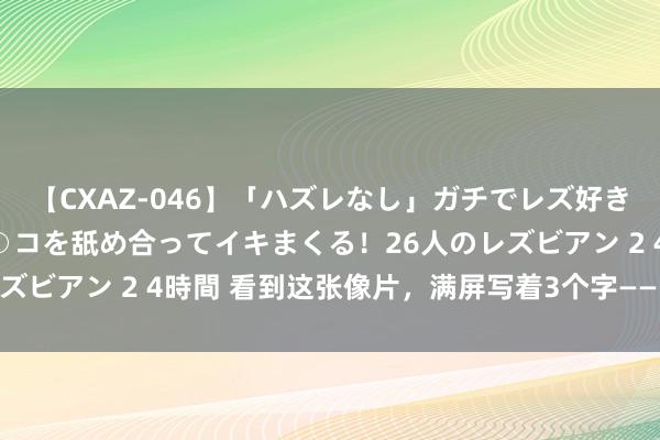 【CXAZ-046】「ハズレなし」ガチでレズ好きなお姉さんたちがオマ○コを舐め合ってイキまくる！26人のレズビアン 2 4時間 看到这张像片，满屏写着3个字——“性张力”