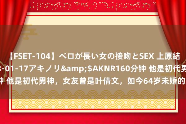 【FSET-104】ベロが長い女の接吻とSEX 上原結衣</a>2008-01-17アキノリ&$AKNR160分钟 他是初代男神，女友曾是叶倩文，如今64岁未婚的原因令东说念主唏嘘