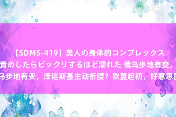 【SDMS-419】美人の身体的コンプレックスを、じっくり弄って羞恥責めしたらビックリするほど濡れた 俄乌步地有变，泽连斯基主动折腰？欧盟起初，好意思国坐上垂钓台