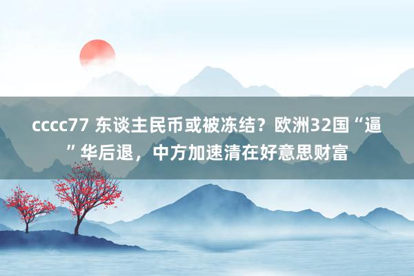 cccc77 东谈主民币或被冻结？欧洲32国“逼”华后退，中方加速清在好意思财富