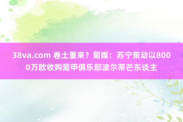 38va.com 卷土重来？葡媒：苏宁策动以8000万欧收购葡甲俱乐部波尔蒂芒东谈主