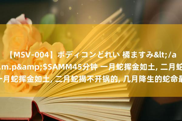 【MSV-004】ボディコンどれい 橘ますみ</a>1992-02-06h.m.p&$SAMM45分钟 一月蛇挥金如土, 二月蛇揭不开锅的, 几月降生的蛇命最佳, 最有福