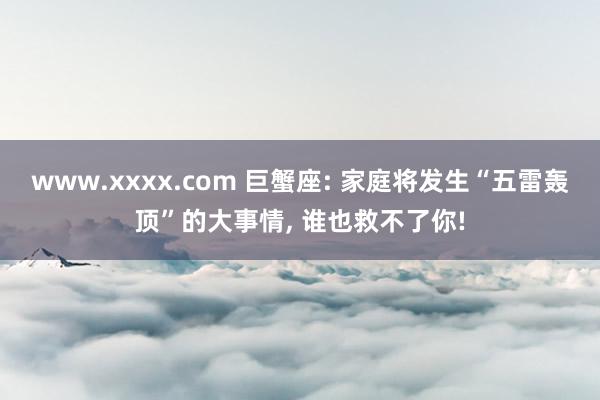 www.xxxx.com 巨蟹座: 家庭将发生“五雷轰顶”的大事情, 谁也救不了你!