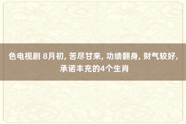 色电视剧 8月初, 苦尽甘来, 功绩翻身, 财气较好, 承诺丰充的4个生肖