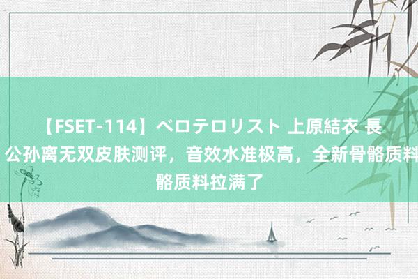 【FSET-114】ベロテロリスト 上原結衣 長澤リカ 公孙离无双皮肤测评，音效水准极高，全新骨骼质料拉满了