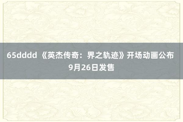 65dddd 《英杰传奇：界之轨迹》开场动画公布 9月26日发售