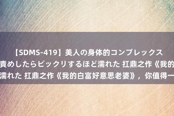 【SDMS-419】美人の身体的コンプレックスを、じっくり弄って羞恥責めしたらビックリするほど濡れた 扛鼎之作《我的白富好意思老婆》，你值得一读