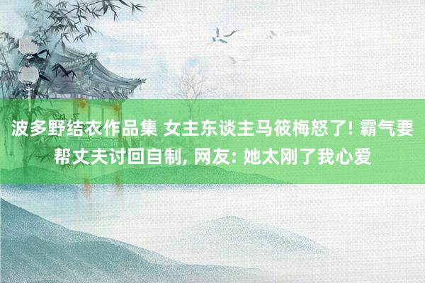 波多野结衣作品集 女主东谈主马筱梅怒了! 霸气要帮丈夫讨回自制, 网友: 她太刚了我心爱