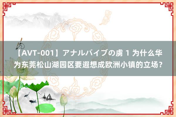 【AVT-001】アナルバイブの虜 1 为什么华为东莞松山湖园区要遐想成欧洲小镇的立场？