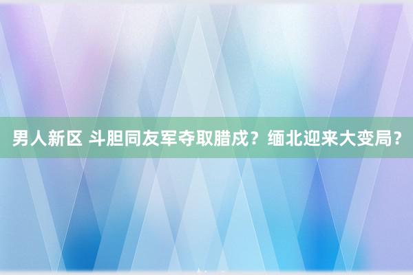 男人新区 斗胆同友军夺取腊戍？缅北迎来大变局？