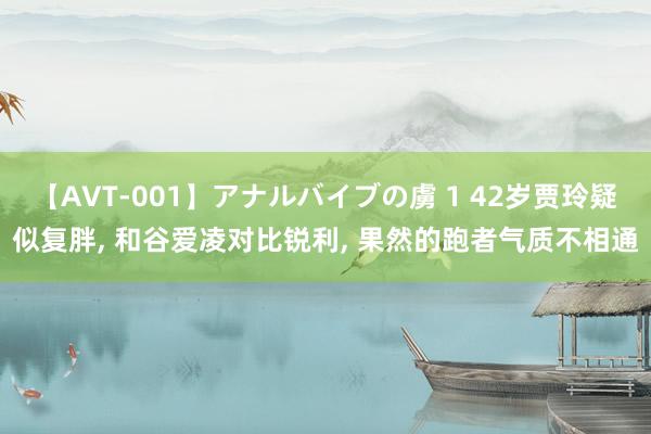 【AVT-001】アナルバイブの虜 1 42岁贾玲疑似复胖, 和谷爱凌对比锐利, 果然的跑者气质不相通