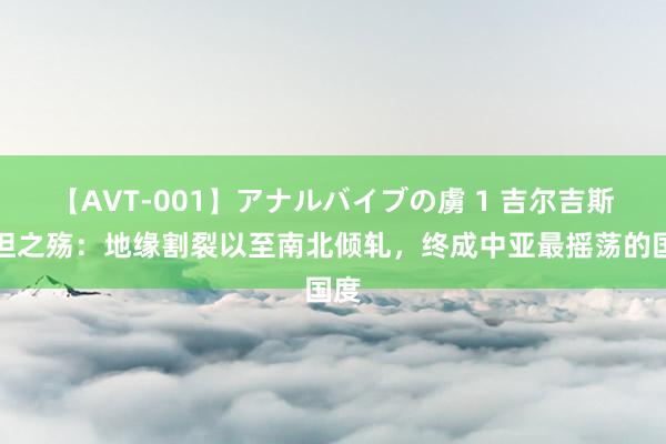 【AVT-001】アナルバイブの虜 1 吉尔吉斯斯坦之殇：地缘割裂以至南北倾轧，终成中亚最摇荡的国度