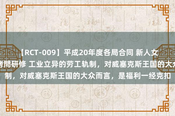 【RCT-009】平成20年度各局合同 新人女子アナウンサー入社前拷問研修 工业立异的劳工轨制，对威塞克斯王国的大众而言，是福利一经克扣