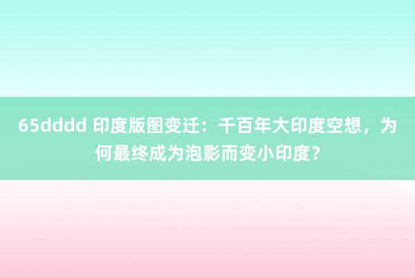 65dddd 印度版图变迁：千百年大印度空想，为何最终成为泡影而变小印度？