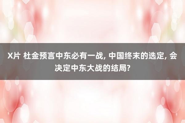 X片 杜金预言中东必有一战, 中国终末的选定, 会决定中东大战的结局?