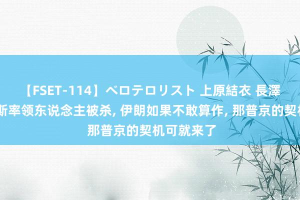 【FSET-114】ベロテロリスト 上原結衣 長澤リカ 哈马斯率领东说念主被杀, 伊朗如果不敢算作, 那普京的契机可就来了