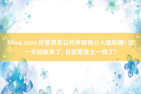 38va.com 好意思军公开声称将介入缓和礁! 这一天如故来了, 目田军该上一线了?