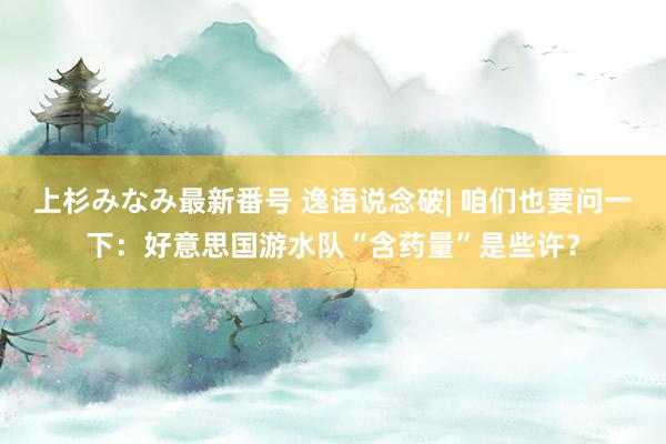 上杉みなみ最新番号 逸语说念破| 咱们也要问一下：好意思国游水队“含药量”是些许？