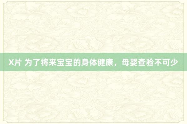 X片 为了将来宝宝的身体健康，母婴查验不可少