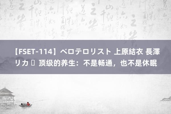 【FSET-114】ベロテロリスト 上原結衣 長澤リカ ​顶级的养生：不是畅通，也不是休眠