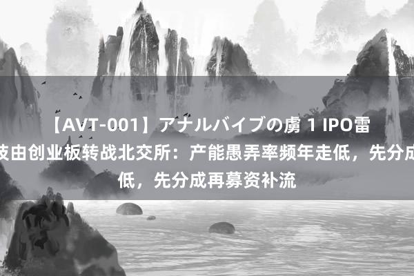 【AVT-001】アナルバイブの虜 1 IPO雷达｜东昂科技由创业板转战北交所：产能愚弄率频年走低，先分成再募资补流