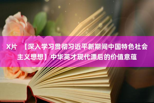 X片  【深入学习贯彻习近平新期间中国特色社会主义想想】中华英才现代漂后的价值意蕴