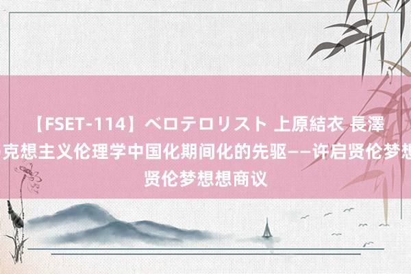 【FSET-114】ベロテロリスト 上原結衣 長澤リカ  马克想主义伦理学中国化期间化的先驱——许启贤伦梦想想商议