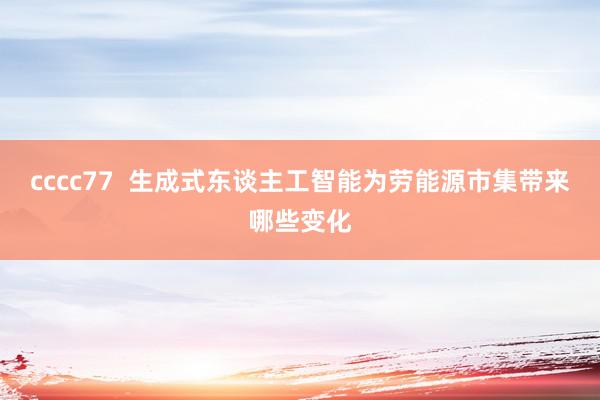 cccc77  生成式东谈主工智能为劳能源市集带来哪些变化