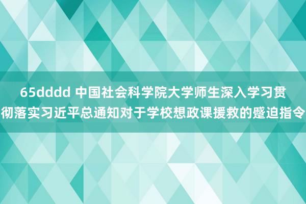 65dddd 中国社会科学院大学师生深入学习贯彻落实习近平总通知对于学校想政课援救的蹙迫指令