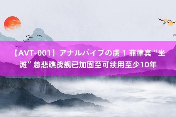 【AVT-001】アナルバイブの虜 1 菲律宾“坐滩”慈悲礁战舰已加固至可续用至少10年