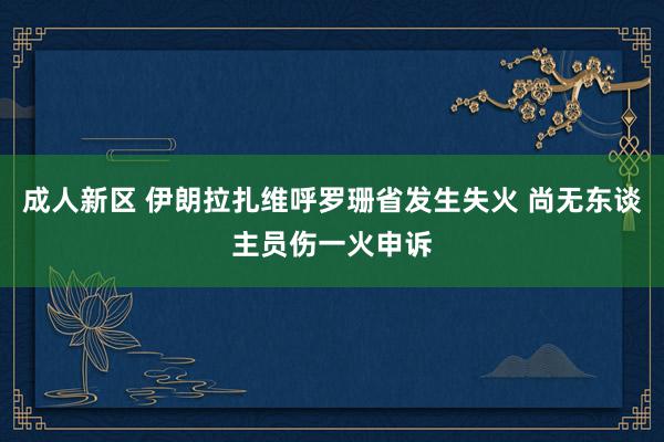 成人新区 伊朗拉扎维呼罗珊省发生失火 尚无东谈主员伤一火申诉