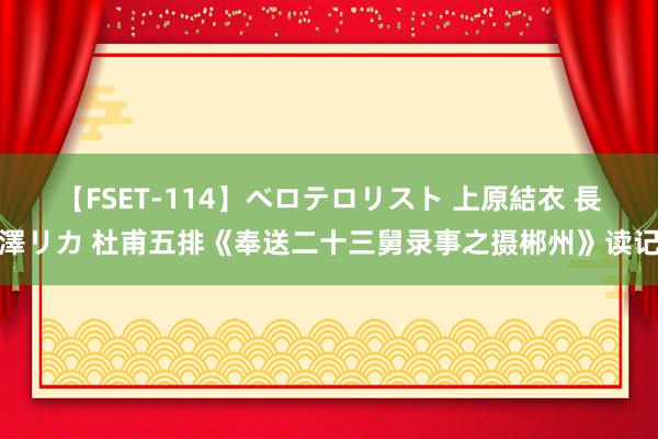 【FSET-114】ベロテロリスト 上原結衣 長澤リカ 杜甫五排《奉送二十三舅录事之摄郴州》读记